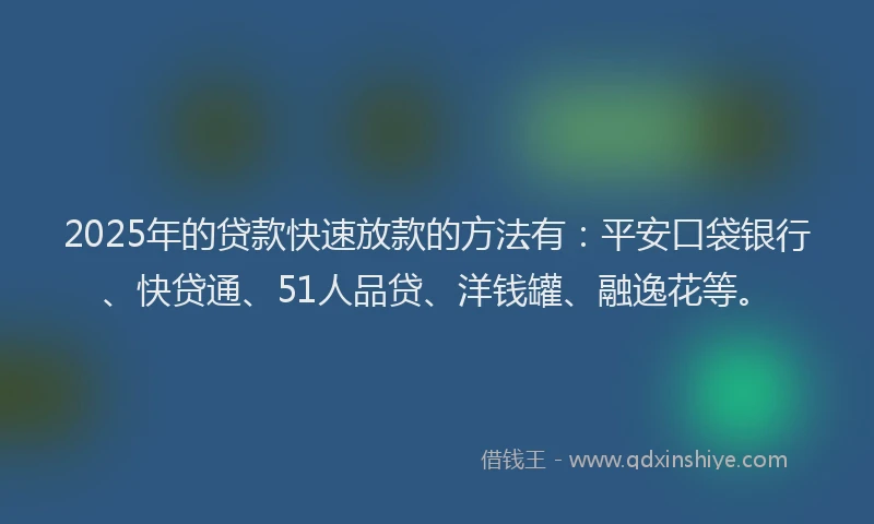 2025年的贷款快速放款的方法有：平安口袋银行、快贷通、51人品贷、洋钱罐、融逸花等。