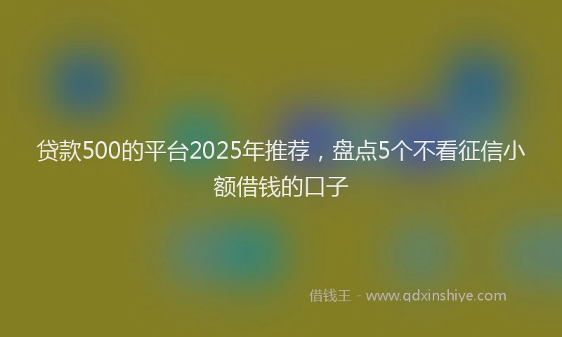 贷款500的平台2025年推荐，盘点5个不看征信小额借钱的口子