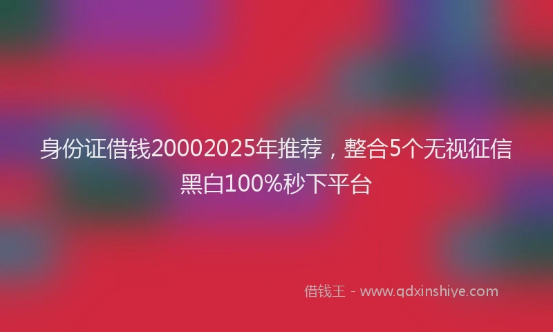 身份证借钱20002025年推荐，整合5个无视征信黑白100%秒下平台
