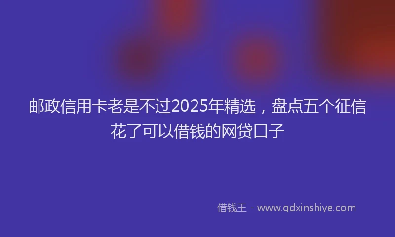 邮政信用卡老是不过2025年精选，盘点五个征信花了可以借钱的网贷口子