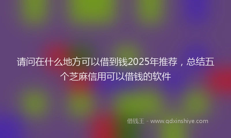 请问在什么地方可以借到钱2025年推荐，总结五个芝麻信用可以借钱的软件