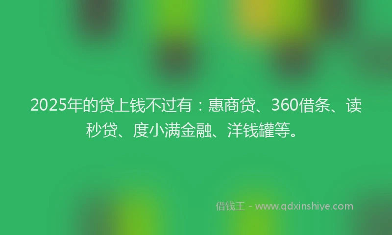2025年的贷上钱不过有：惠商贷、360借条、读秒贷、度小满金融、洋钱罐等。