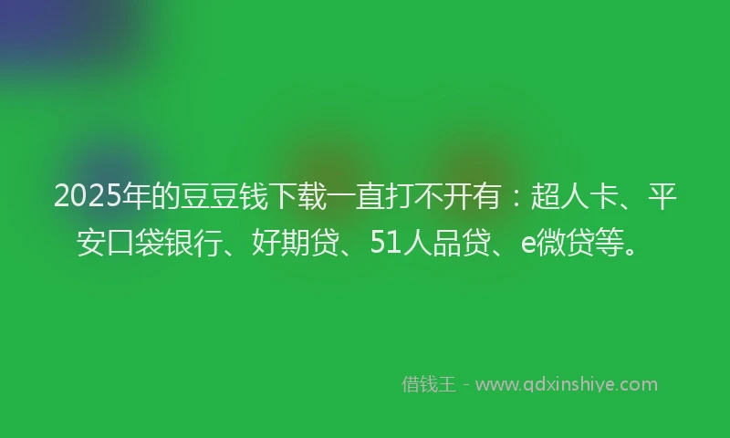 2025年的豆豆钱下载一直打不开有：超人卡、平安口袋银行、好期贷、51人品贷、e微贷等。