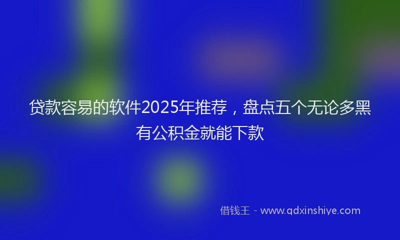 贷款容易的软件2025年推荐，盘点五个无论多黑有公积金就能下款