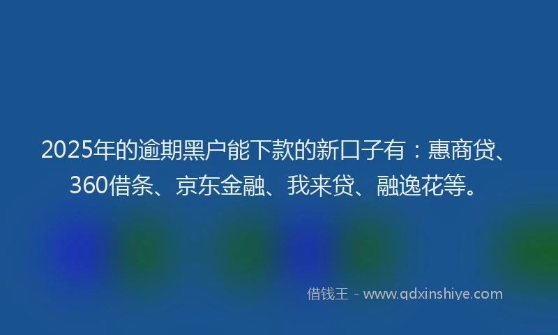 2025年的逾期黑户能下款的新口子有：惠商贷、360借条、京东金融、我来贷、融逸花等。