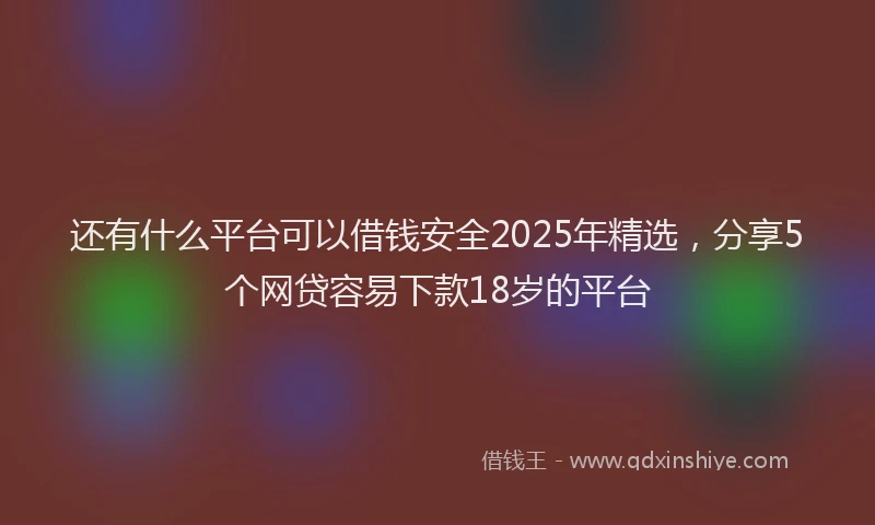还有什么平台可以借钱安全2025年精选，分享5个网贷容易下款18岁的平台