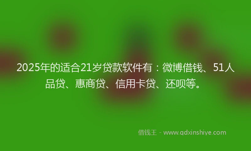 2025年的适合21岁贷款软件有：微博借钱、51人品贷、惠商贷、信用卡贷、还呗等。