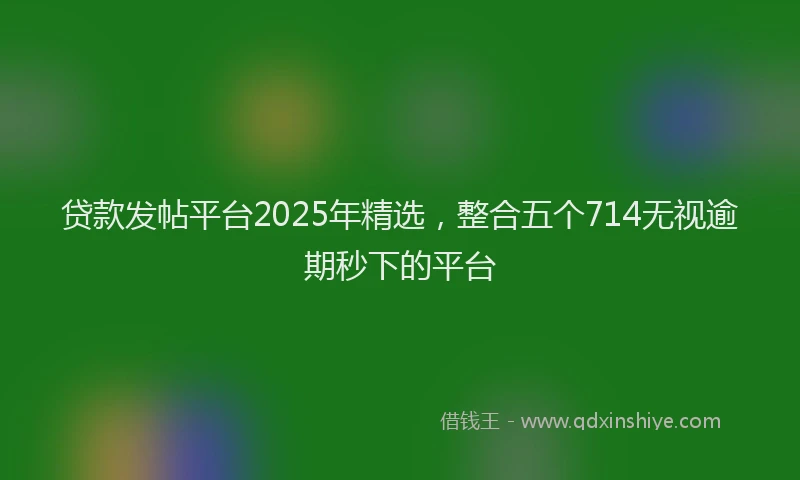 贷款发帖平台2025年精选，整合五个714无视逾期秒下的平台