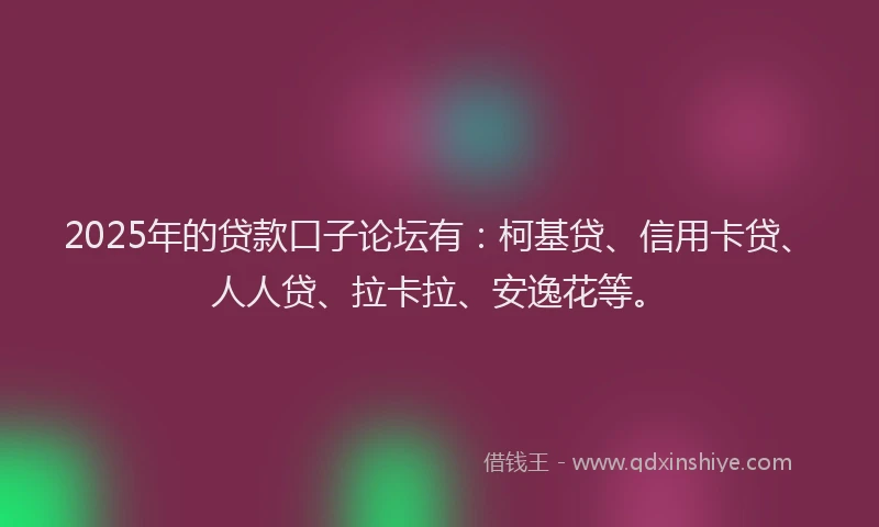 2025年的贷款口子论坛有：柯基贷、信用卡贷、人人贷、拉卡拉、安逸花等。