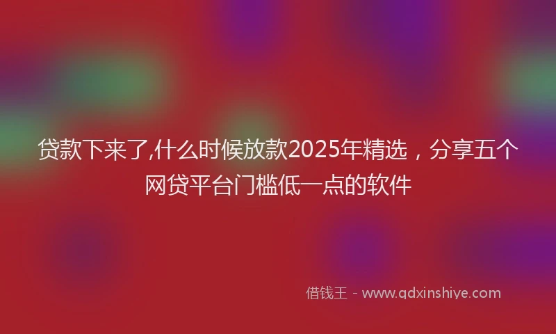 贷款下来了,什么时候放款2025年精选，分享五个网贷平台门槛低一点的软件