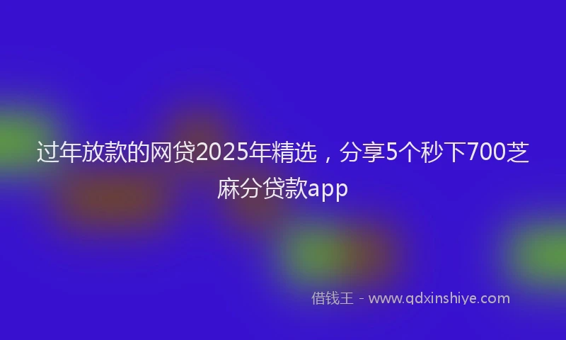 过年放款的网贷2025年精选，分享5个秒下700芝麻分贷款app