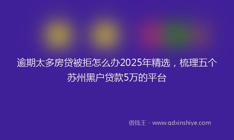 逾期太多房贷被拒怎么办2025年精选，梳理五个苏州黑户贷款5万的平台