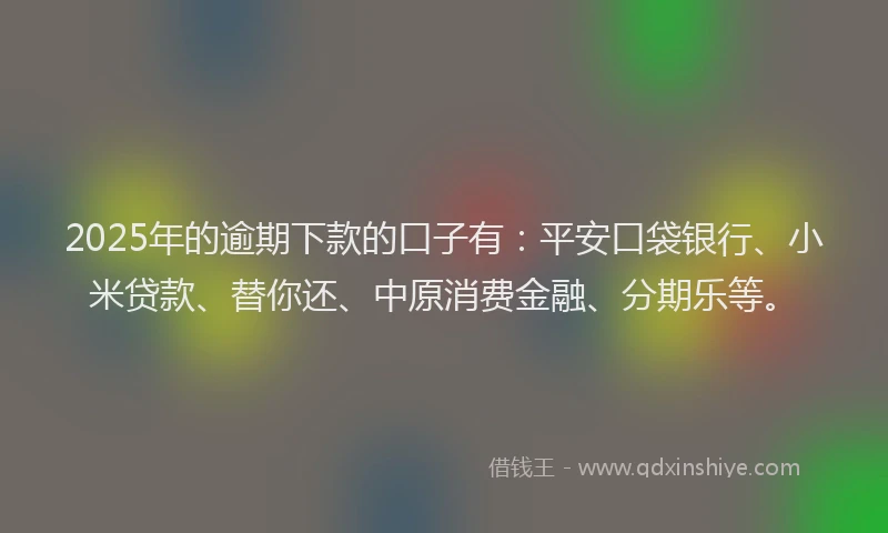 2025年的逾期下款的口子有：平安口袋银行、小米贷款、替你还、中原消费金融、分期乐等。