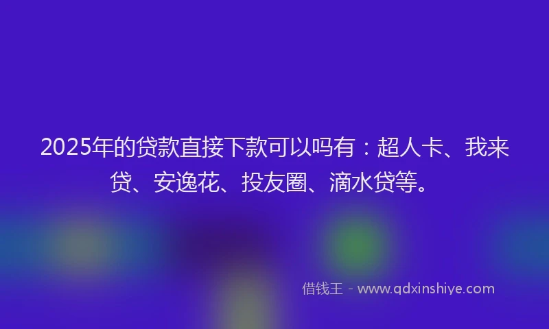 2025年的贷款直接下款可以吗有：超人卡、我来贷、安逸花、投友圈、滴水贷等。