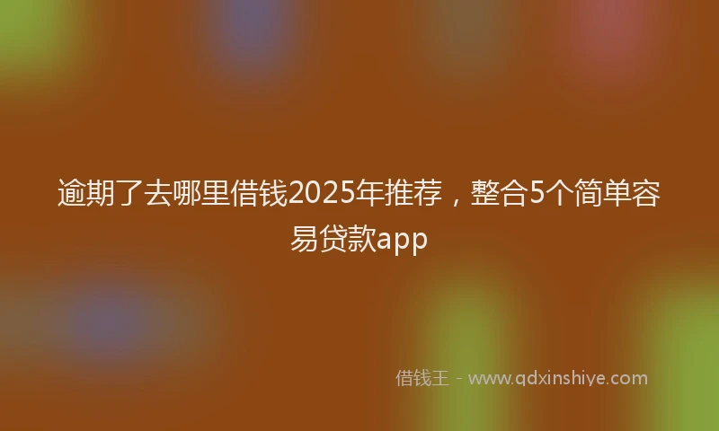 逾期了去哪里借钱2025年推荐，整合5个简单容易贷款app