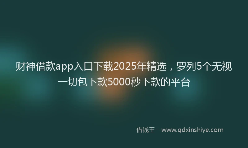 财神借款app入口下载2025年精选，罗列5个无视一切包下款5000秒下款的平台