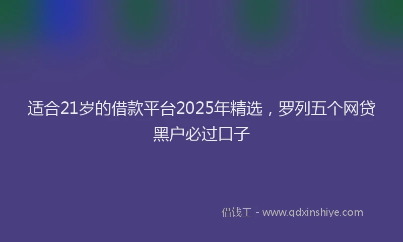 适合21岁的借款平台2025年精选，罗列五个网贷黑户必过口子