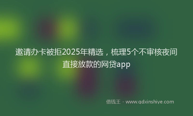 邀请办卡被拒2025年精选，梳理5个不审核夜间直接放款的网贷app