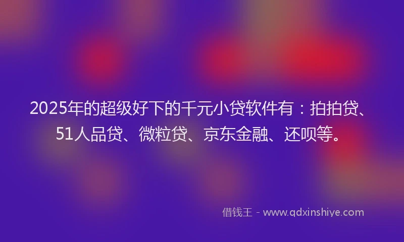 2025年的超级好下的千元小贷软件有：拍拍贷、51人品贷、微粒贷、京东金融、还呗等。