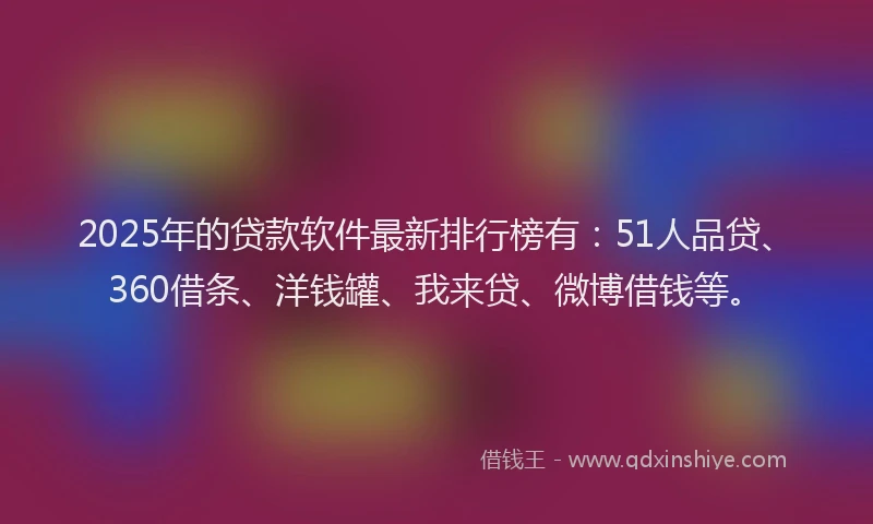 2025年的贷款软件最新排行榜有：51人品贷、360借条、洋钱罐、我来贷、微博借钱等。