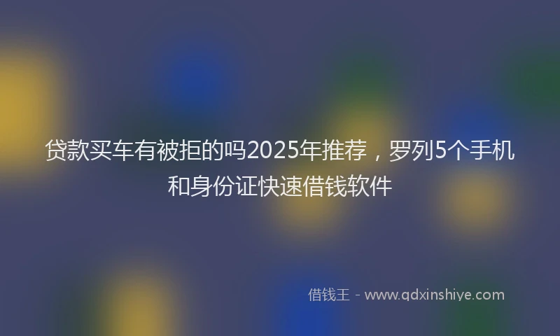 贷款买车有被拒的吗2025年推荐，罗列5个手机和身份证快速借钱软件