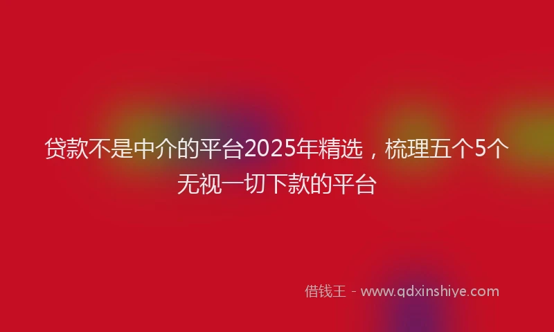 贷款不是中介的平台2025年精选，梳理五个5个无视一切下款的平台