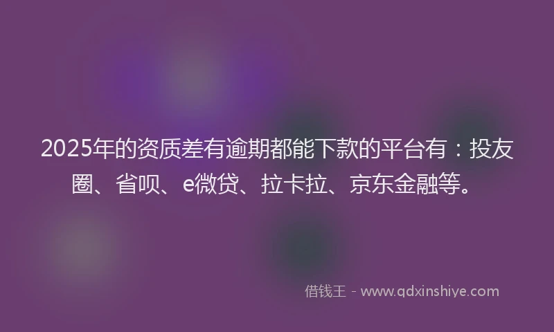 2025年的资质差有逾期都能下款的平台有：投友圈、省呗、e微贷、拉卡拉、京东金融等。