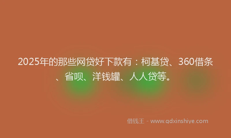 2025年的那些网贷好下款有：柯基贷、360借条、省呗、洋钱罐、人人贷等。