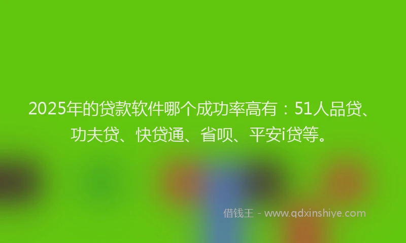2025年的贷款软件哪个成功率高有：51人品贷、功夫贷、快贷通、省呗、平安i贷等。