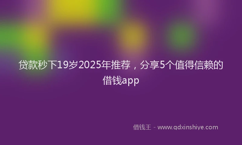 贷款秒下19岁2025年推荐，分享5个值得信赖的借钱app