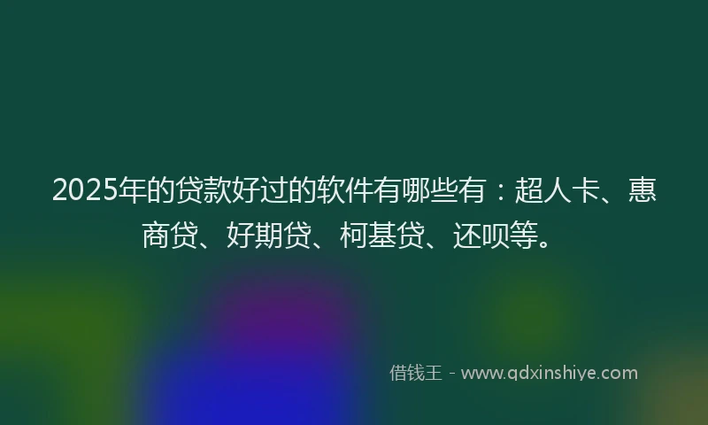 2025年的贷款好过的软件有哪些有：超人卡、惠商贷、好期贷、柯基贷、还呗等。