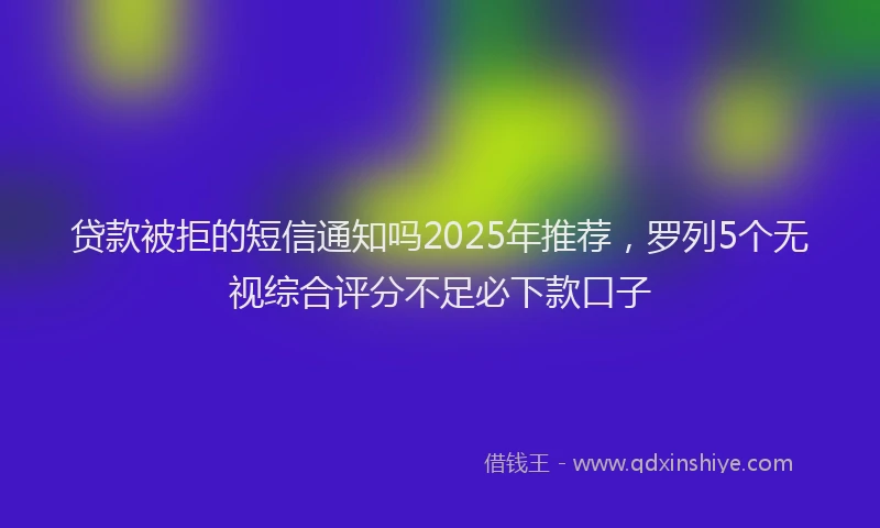 贷款被拒的短信通知吗2025年推荐，罗列5个无视综合评分不足必下款口子