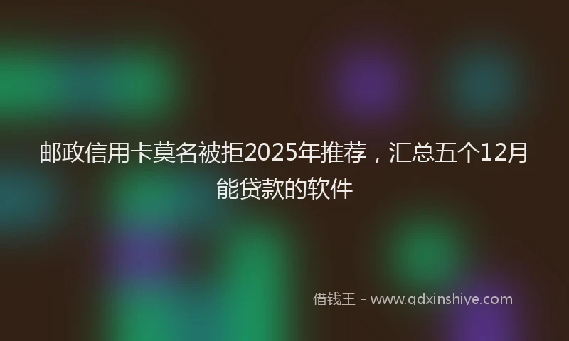 邮政信用卡莫名被拒2025年推荐，汇总五个12月能贷款的软件