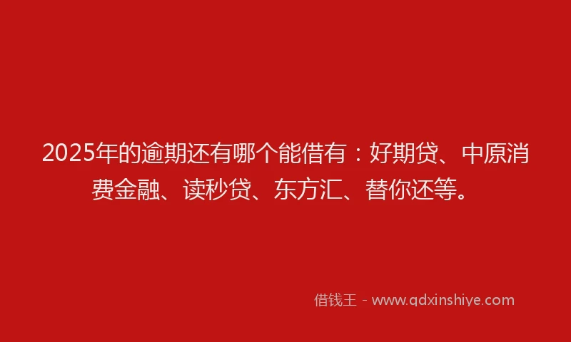 2025年的逾期还有哪个能借有：好期贷、中原消费金融、读秒贷、东方汇、替你还等。