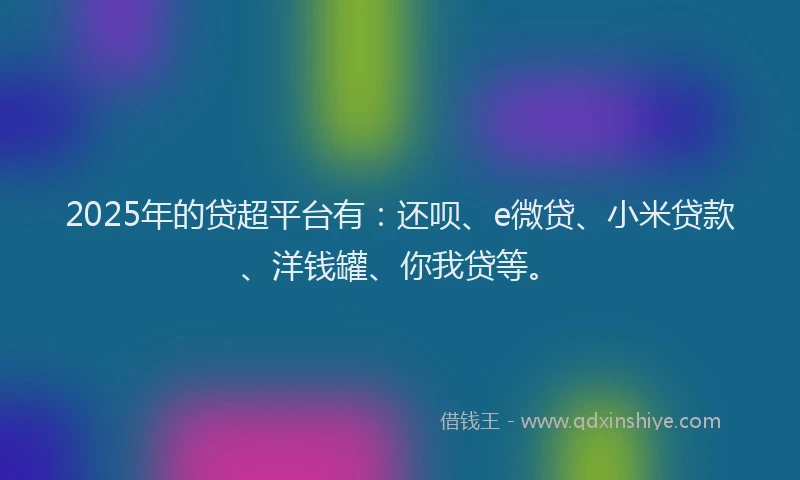 2025年的贷超平台有：还呗、e微贷、小米贷款、洋钱罐、你我贷等。