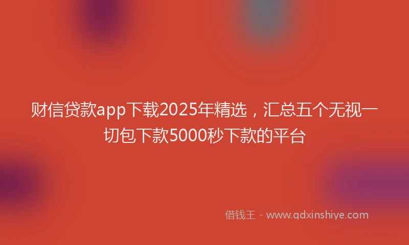 财信贷款app下载2025年精选，汇总五个无视一切包下款5000秒下款的平台
