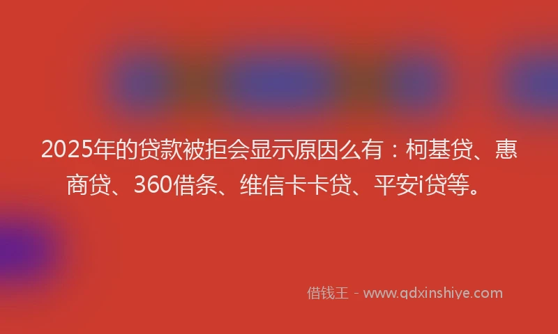 2025年的贷款被拒会显示原因么有：柯基贷、惠商贷、360借条、维信卡卡贷、平安i贷等。