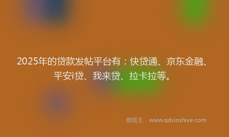 2025年的贷款发帖平台有：快贷通、京东金融、平安i贷、我来贷、拉卡拉等。