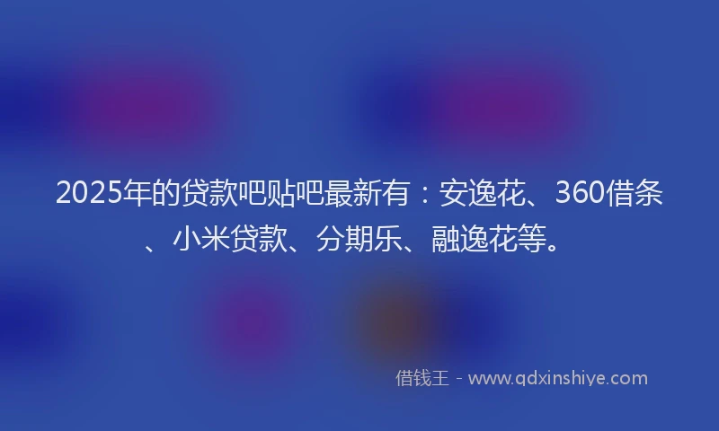 2025年的贷款吧贴吧最新有：安逸花、360借条、小米贷款、分期乐、融逸花等。