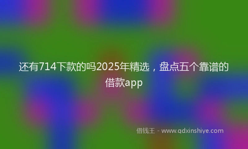 还有714下款的吗2025年精选，盘点五个靠谱的借款app