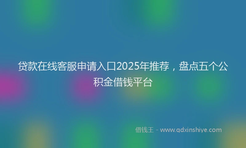 贷款在线客服申请入口2025年推荐，盘点五个公积金借钱平台