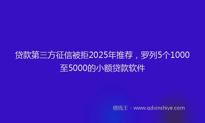 贷款第三方征信被拒2025年推荐，罗列5个1000至5000的小额贷款软件