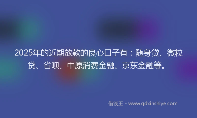 2025年的近期放款的良心口子有：随身贷、微粒贷、省呗、中原消费金融、京东金融等。