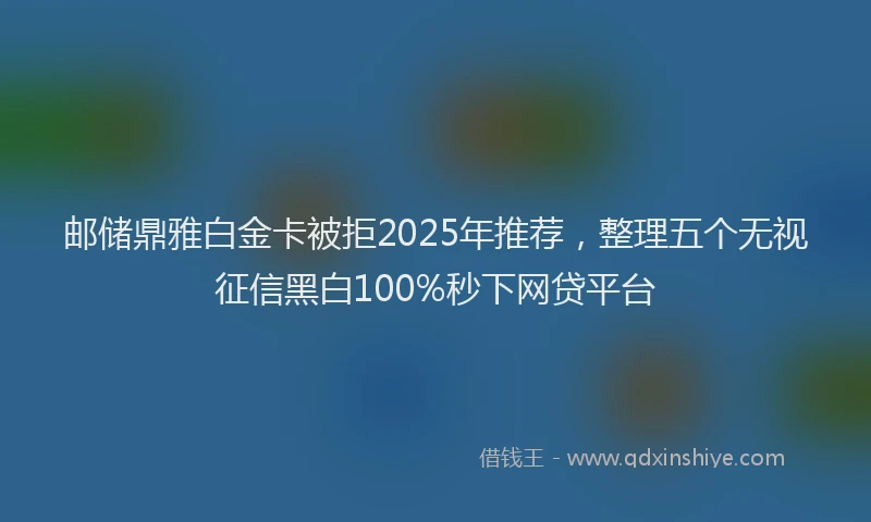 邮储鼎雅白金卡被拒2025年推荐，整理五个无视征信黑白100%秒下网贷平台