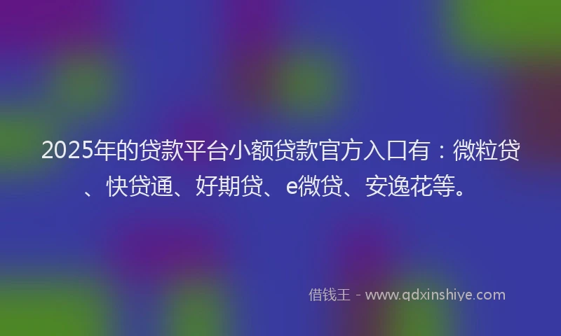 2025年的贷款平台小额贷款官方入口有：微粒贷、快贷通、好期贷、e微贷、安逸花等。