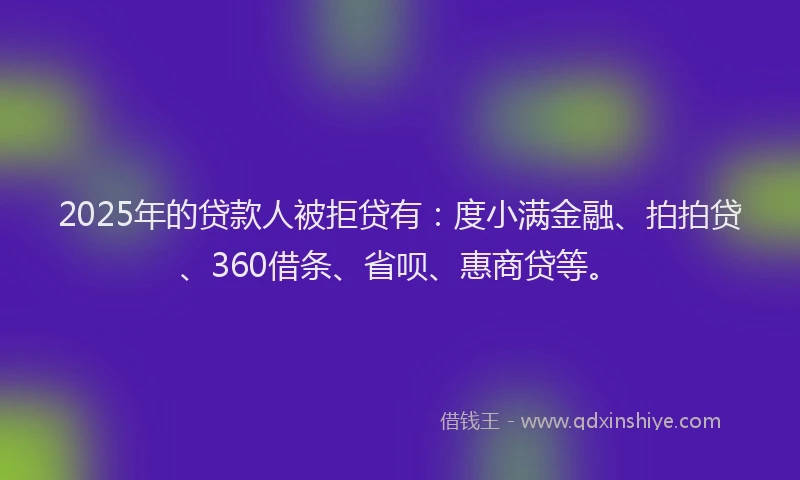 2025年的贷款人被拒贷有：度小满金融、拍拍贷、360借条、省呗、惠商贷等。