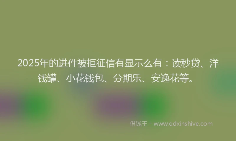 2025年的进件被拒征信有显示么有：读秒贷、洋钱罐、小花钱包、分期乐、安逸花等。