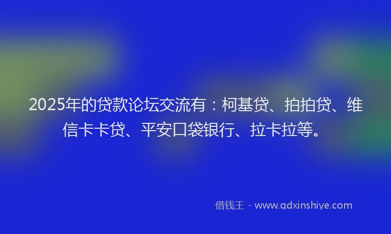 2025年的贷款论坛交流有：柯基贷、拍拍贷、维信卡卡贷、平安口袋银行、拉卡拉等。