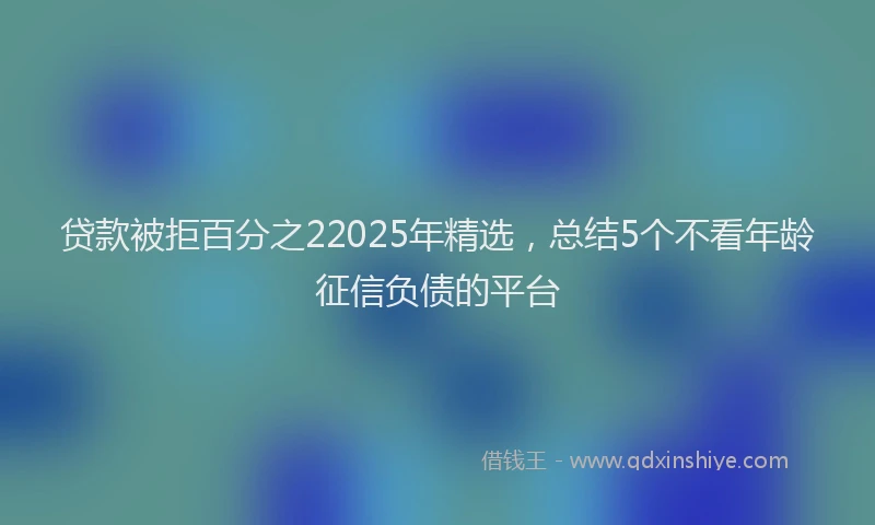 贷款被拒百分之22025年精选，总结5个不看年龄征信负债的平台
