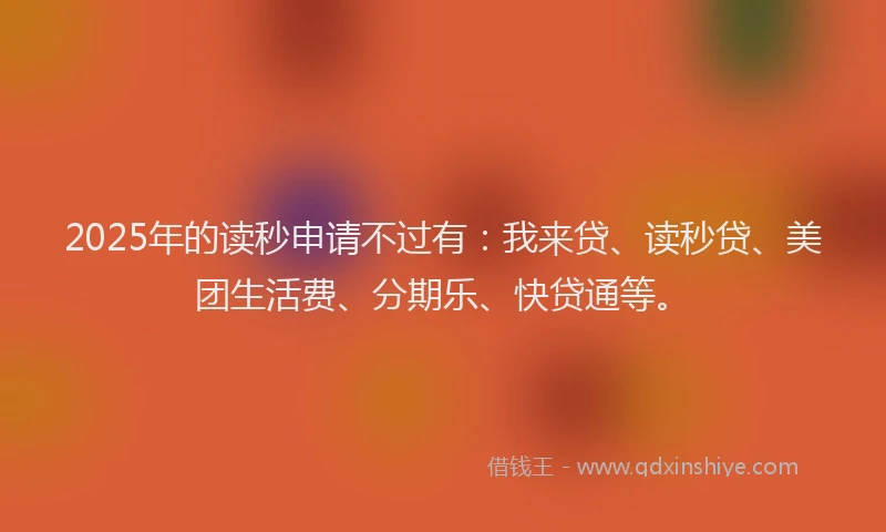 2025年的读秒申请不过有：我来贷、读秒贷、美团生活费、分期乐、快贷通等。